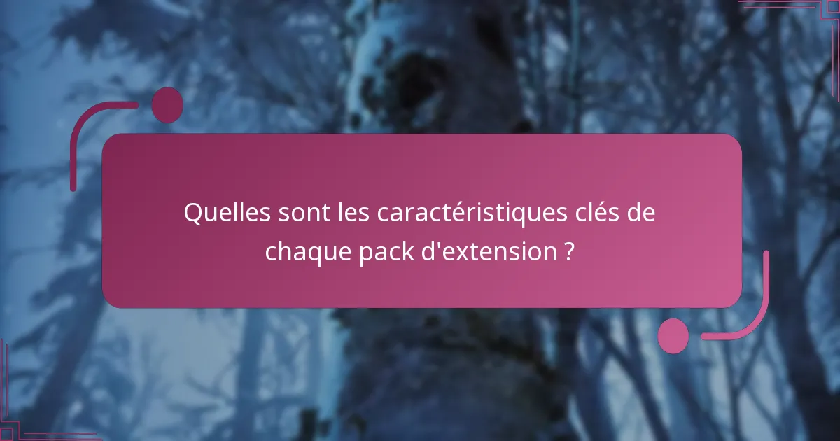 Quelles sont les caractéristiques clés de chaque pack d’extension ?